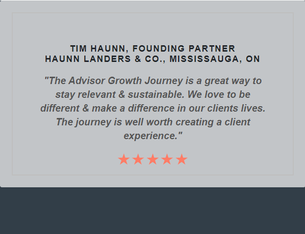 "The Advisor Growth Journey is a great way to stay relevant & sustainable. We love to be different & make a difference in our clients lives. The journey is well worth creating a client experience." Quote from Tim Haunn, Founding Partner Haunn Landers & Co.